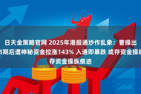 日天金策略官网 2025年港股通炒作乱象：曹操出行稳市期后遭神秘资金拉涨143% 入通即暴跌 或存资金操纵痕迹