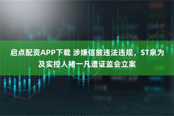 启点配资APP下载 涉嫌信披违法违规，ST泉为及实控人褚一凡遭证监会立案