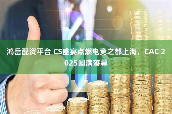鸿岳配资平台 CS盛宴点燃电竞之都上海，CAC 2025圆满落幕