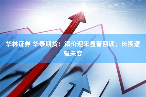 华林证券 华泰期货：锡价迎来显著回调，长期逻辑未变