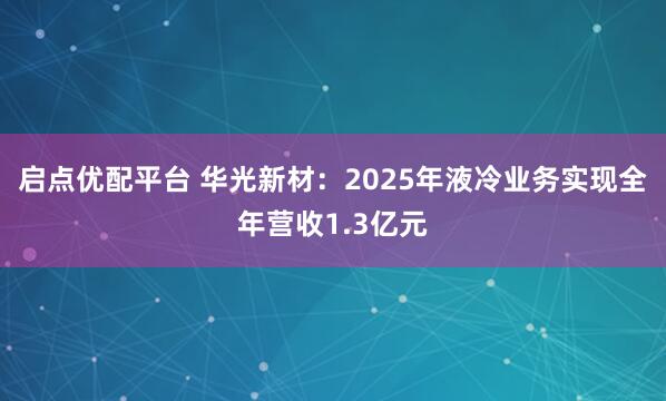 启点优配平台 华光新材：2025年液冷业务实现全年营收1.3亿元