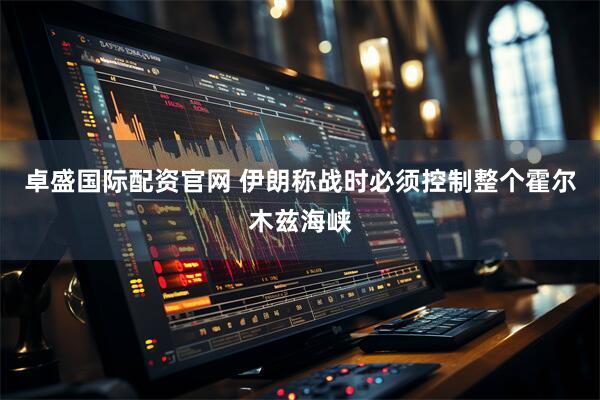 卓盛国际配资官网 伊朗称战时必须控制整个霍尔木兹海峡