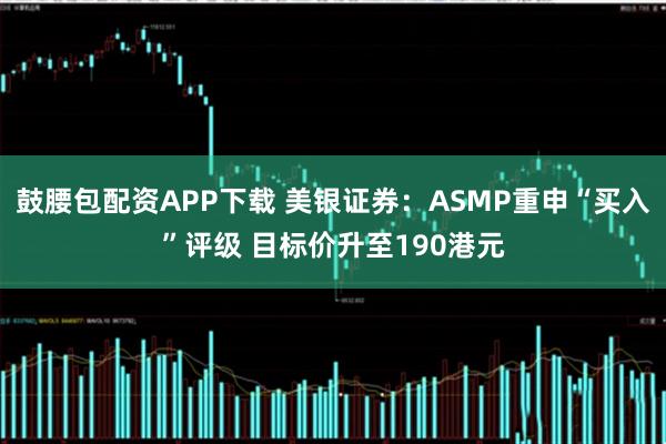 鼓腰包配资APP下载 美银证券：ASMP重申“买入”评级 目标价升至190港元