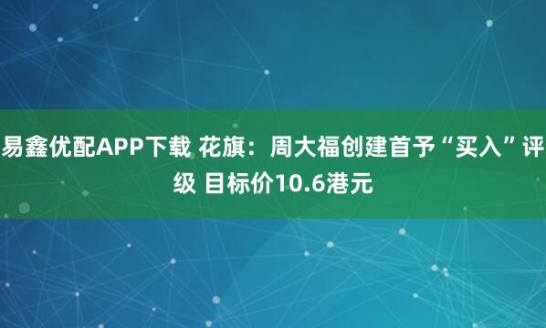 易鑫优配APP下载 花旗：周大福创建首予“买入”评级 目标价10.6港元