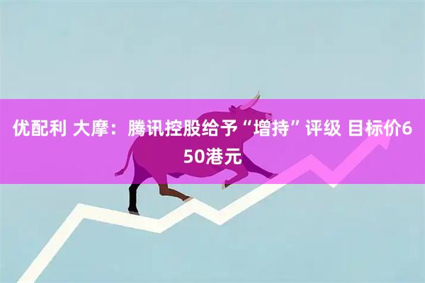 优配利 大摩：腾讯控股给予“增持”评级 目标价650港元